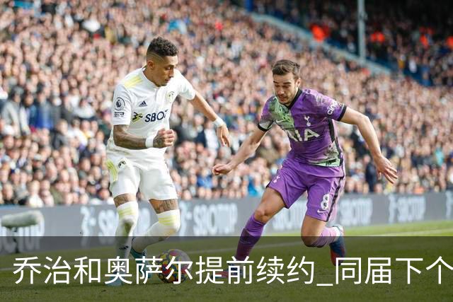 乔治&奥萨尔提前续约 同届下个会是谁？米勒有望2亿 波杰尚需观望
