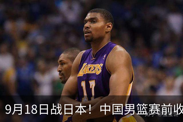 9月18日战日本！中国男篮赛前收获3大喜讯，日媒：64年后重返决赛